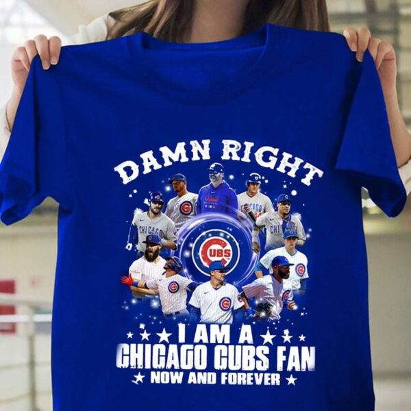 Damn Right I Am A Chicago Cubs Fan Now And Forever T Shirt