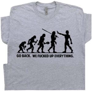 Funny Offensive T Shirt Go Back We Fucked Up Everything