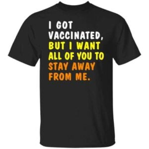 I Got Vaccinated But I Want All Of You To Stay Away From Me T Shirt