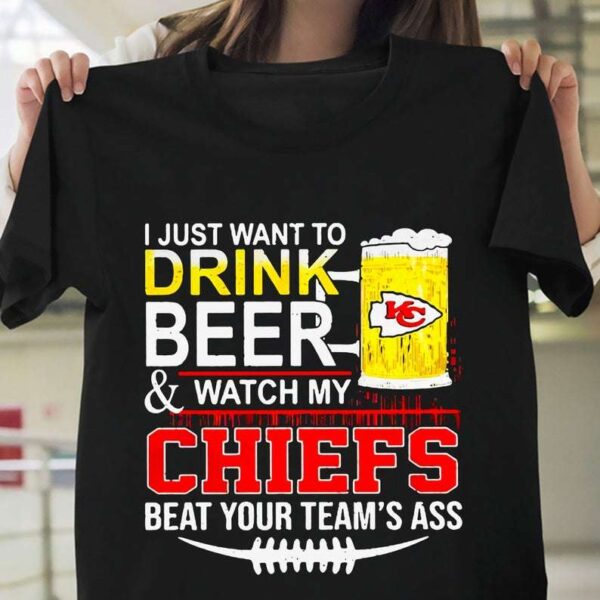 I Just Want To Drink Beer Watch My Kansas City Chiefs Beat Your Teams Ass T Shirt