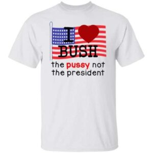 I Love Bush The Pussy Not The President T Shirt