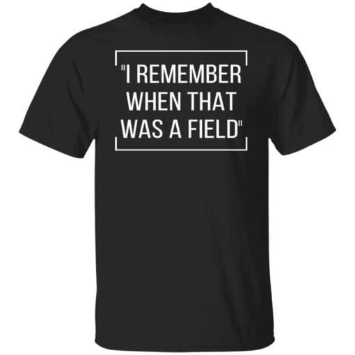 I Remember When That Was A Field T Shirt