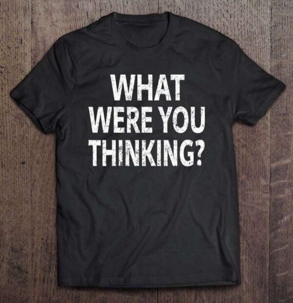 What Were You Thinking Sarcastic Funny Shirt Distressed Tee 0 2195
