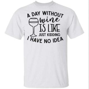 A Day Without Wine Is Like Just Kidding I Have No Idea Unisex Shirt