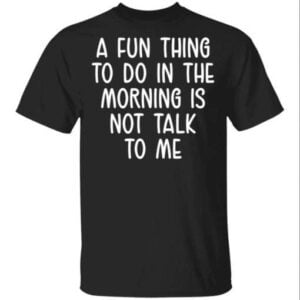 A Fun Thing To Do In The Morning Is Not Talk To Me Unisex Shirt