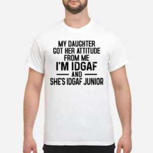 My Daughter Got Her Attitude From Me Im Idgaf And Shes Idgaf Junior Unisex Shirt