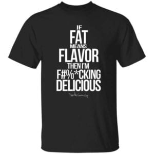 Sam The Cooking Guy If Fat Means Flavor Then I Am F Cking Delicious T Shirt