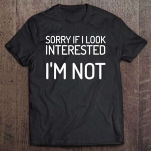 Sorry If I Look Interested Im Not Unisex Shirt