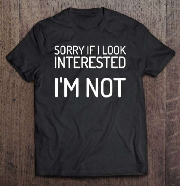 Sorry If I Look Interested Im Not Unisex Shirt