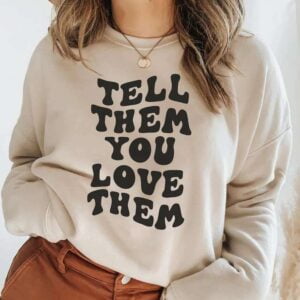 Tell Them You Love Them Sweatshirt Unisex T Shirt