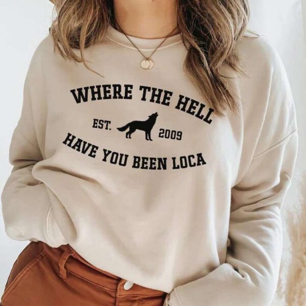 Where The Hell Have You Been Loca Sweatshirt Unisex T Shirt