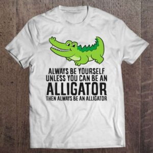 Alligator Always Be Yourself Unless You Can Be An Alligator Unisex T Shirt