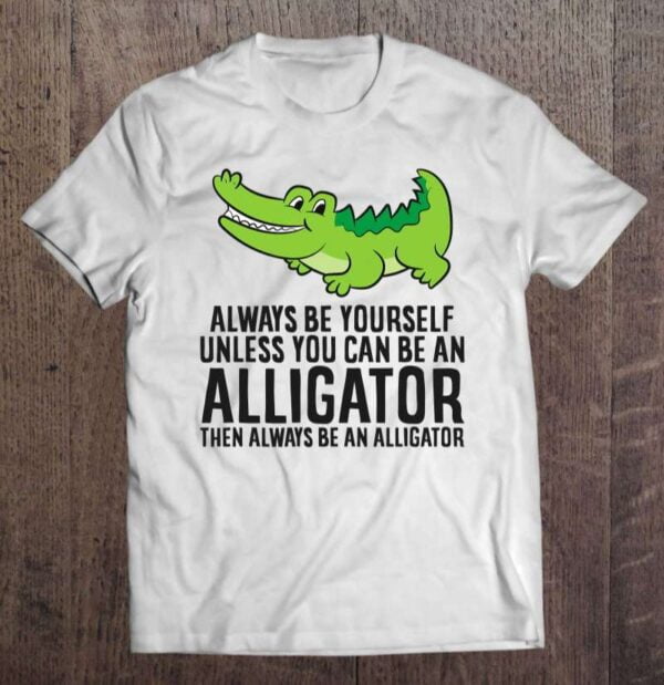 Alligator Always Be Yourself Unless You Can Be An Alligator Unisex T Shirt