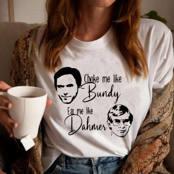 Choke Me Like Bundy Shirt Eat Me Like Dahmer