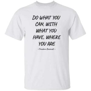 Do What You Can With What You Have Where You Are Unisex T Shirt