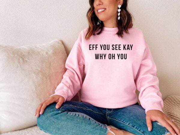 Eff You See Kay Why Oh You Sweatshirt T Shirt