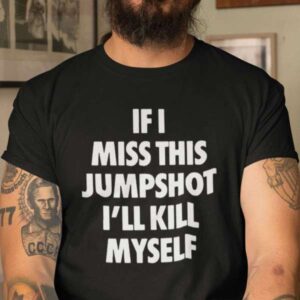 Funny If I Miss This Jumpshot Shirt Ill Kill Myself T Shirt For Men And Women