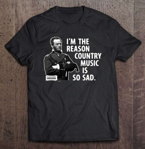 General Sherman Im The Reason Country Music Is So Sad T Shirt