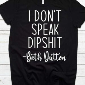 I Dont Speak Dipshit T Shirt Beth Dutton