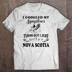 I Googled My Symptoms Turns Out I Just Need To Go To Nova Scotia Unisex T Shirt