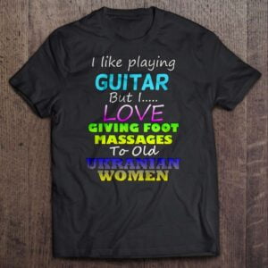 I Like Playing Guitar But I Love Giving Foot Massages To Old Ukranian Women T Shirt
