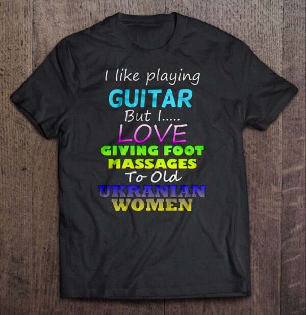 I Like Playing Guitar But I Love Giving Foot Massages To Old Ukranian Women T Shirt