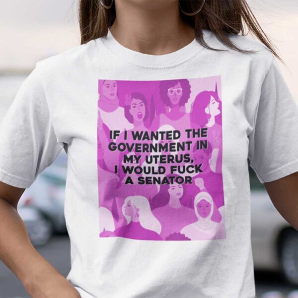 If I Wanted The Government In My Uterus I Would Fuck A Senator Unisex T Shirt