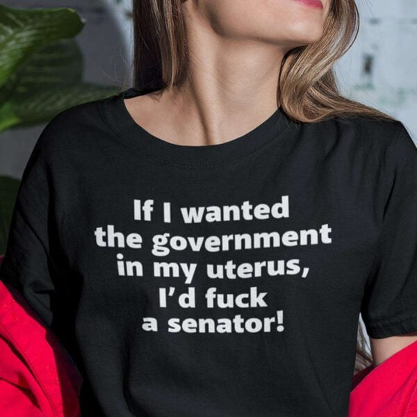 If I Wanted The Government In My Uterus Id Fuck A Senator Unisex T Shirt