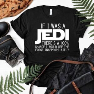 If I was A Jedi Id Use the Force Inappropriately Shirt Sarcasm