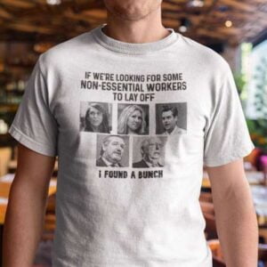 If We Are Looking For Some Non Essential Workers To Lay Off I Found A Bunch T Shirt For Men And Women