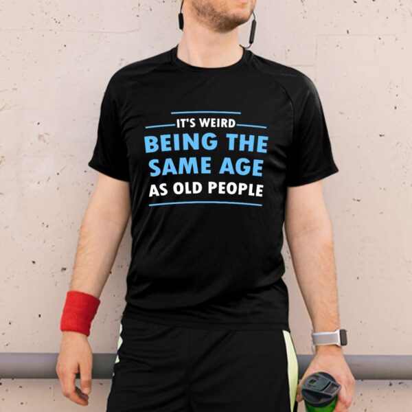 Its Weird Being The Same Age As Old People Unisex T Shirt