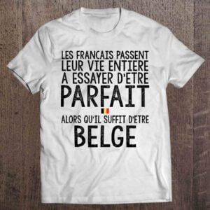 Les Francais Passent Leur Vie Entiere A Essayer Detre Parfait Alors Quil Suffit Detre Belge T Shirt