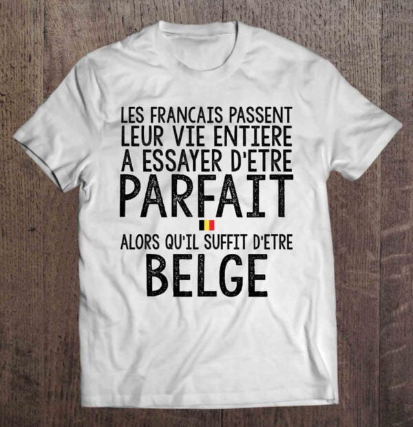 Les Francais Passent Leur Vie Entiere A Essayer Detre Parfait Alors Quil Suffit Detre Belge T Shirt