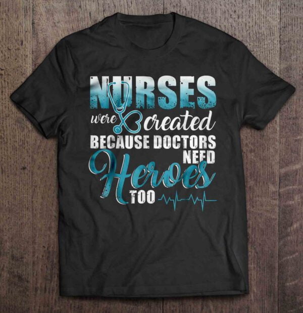 Nurses Were Created Because Doctors Need Heroes Too T Shirt