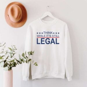 Think While Its Still Legal Sweatshirt T Shirt