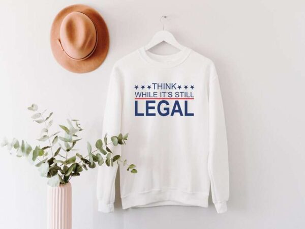 Think While Its Still Legal Sweatshirt T Shirt