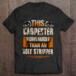 This Carpenter Works Harder Than An Ugly Stripper T Shirt