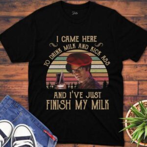 I Came Here To Drink Milk And Kick Ass And IVe Just Finished T Shirt