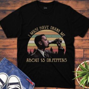 I Must Have Drank Me About 15 Dr Peppers T Shirt