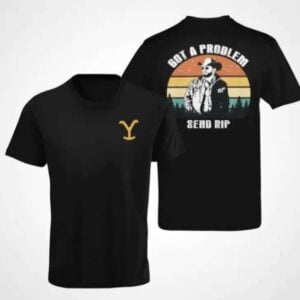 Yellowstone Got a Problem Send Rip T Shirt