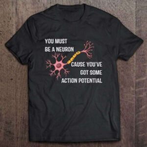 You Must Be A Neuron Cause Youve Got Some Action Potential T Shirt S 5XL
