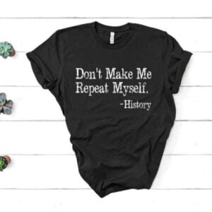 Dont Make Me Repeat Myself History Quote T Shirt Merch