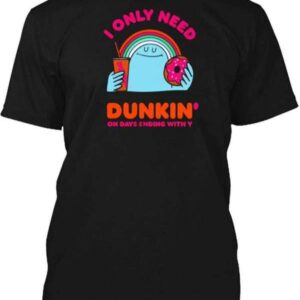 I Only Need Dunkin On Days Ending With You T Shirt Merch