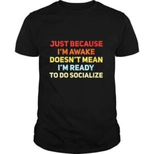 Just Because Im Awake Doesnt Mean Im Ready To Socialize T Shirt