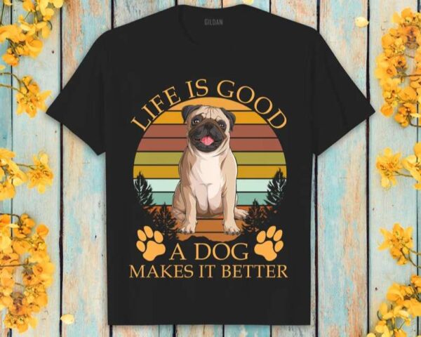 Pug Dog Life Is Good A Dog Makes It Better T Shirt