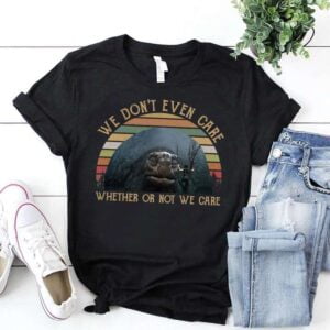 We DonT Even Care Whether Or Not We Care T Shirt