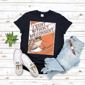 I Exist Without My Consent T Shirt