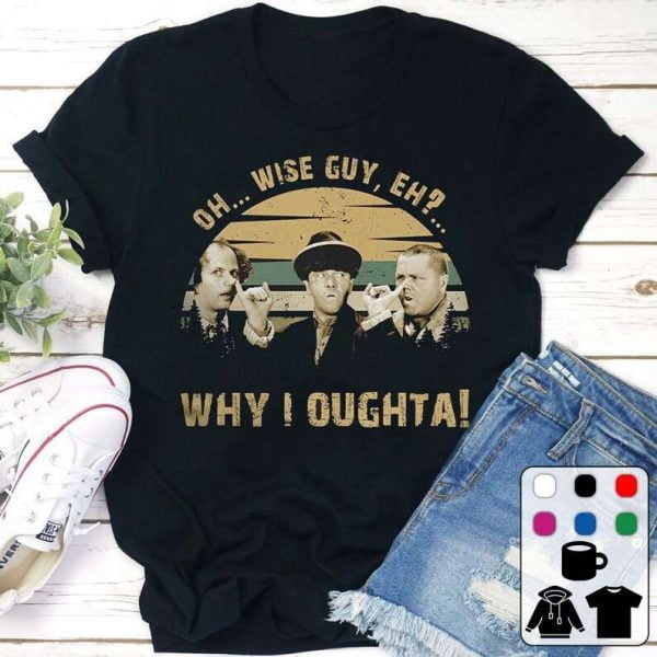 Oh Wise Guy Eh Why Oughta Moe Howard Curly Howard Larry Fine The Three Stooges T Shirt