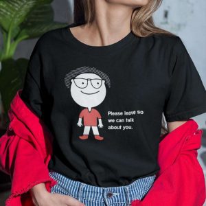 Please Leave So We Can Talk About You T Shirt
