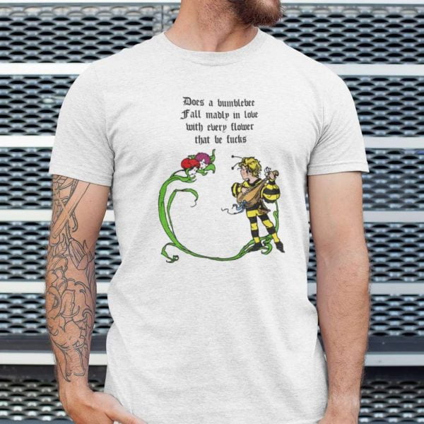 Does A Bumblebee Fall Madly In Love With Every Flower That He Fucks T Shirt